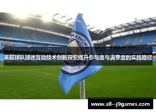 英超球队球迷互动技术创新探索提升参与度与满意度的实践路径 英超球队球迷互动技术创新探索提升参与度与满意度的实践路径