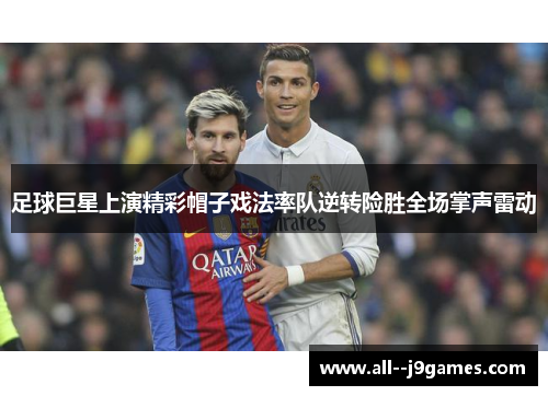 足球巨星上演精彩帽子戏法率队逆转险胜全场掌声雷动