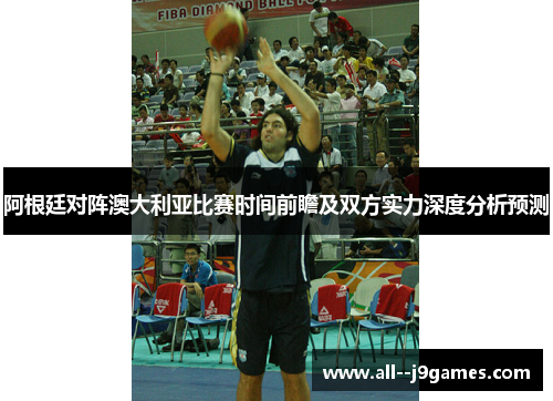 阿根廷对阵澳大利亚比赛时间前瞻及双方实力深度分析预测