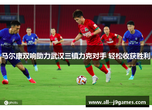马尔康双响助力武汉三镇力克对手 轻松收获胜利