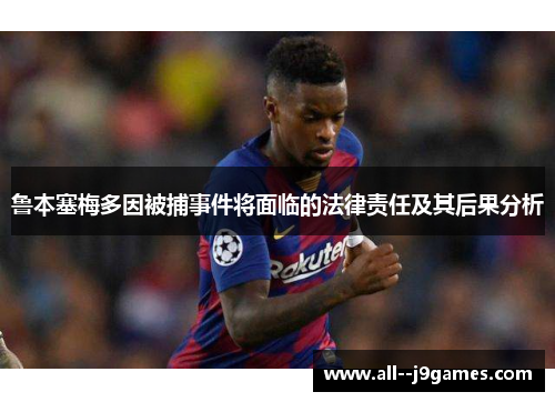 鲁本塞梅多因被捕事件将面临的法律责任及其后果分析