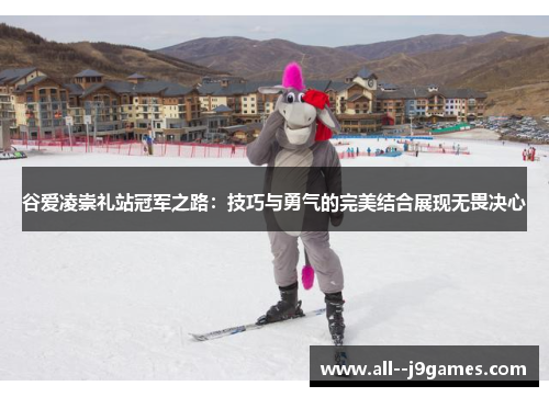 谷爱凌崇礼站冠军之路：技巧与勇气的完美结合展现无畏决心