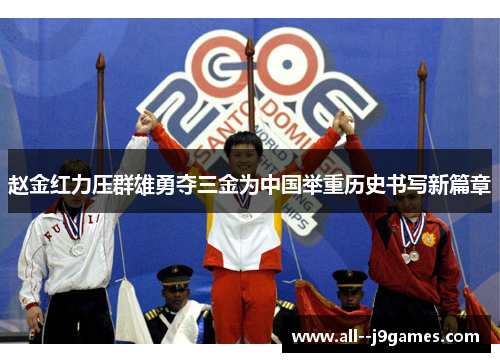 赵金红力压群雄勇夺三金为中国举重历史书写新篇章