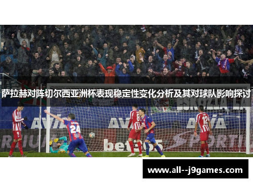 萨拉赫对阵切尔西亚洲杯表现稳定性变化分析及其对球队影响探讨