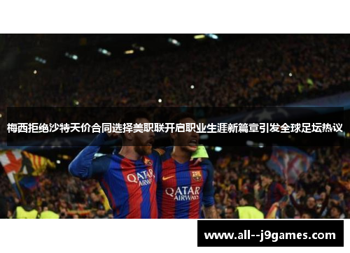 梅西拒绝沙特天价合同选择美职联开启职业生涯新篇章引发全球足坛热议