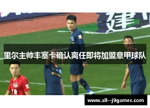 里尔主帅丰塞卡确认离任即将加盟意甲球队