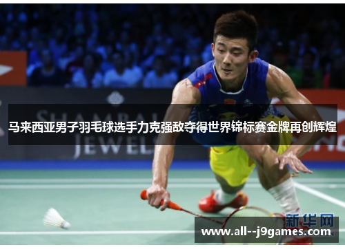 马来西亚男子羽毛球选手力克强敌夺得世界锦标赛金牌再创辉煌