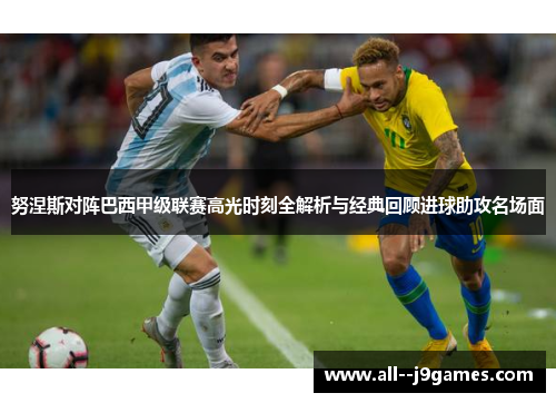 努涅斯对阵巴西甲级联赛高光时刻全解析与经典回顾进球助攻名场面 努涅斯对阵巴西甲级联赛高光时刻全解析与经典回顾进球助攻名场面