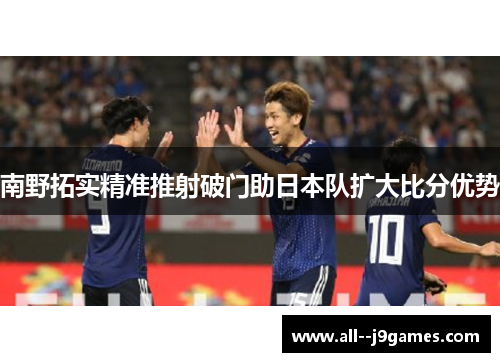 南野拓实精准推射破门助日本队扩大比分优势 南野拓实精准推射破门助日本队扩大比分优势