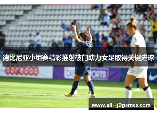 德比尼亚小组赛精彩推射破门助力女足取得关键进球 德比尼亚小组赛精彩推射破门助力女足取得关键进球