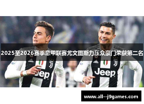 2025至2026赛季意甲联赛尤文图斯力压众豪门荣获第二名 2025至2026赛季意甲联赛尤文图斯力压众豪门荣获第二名