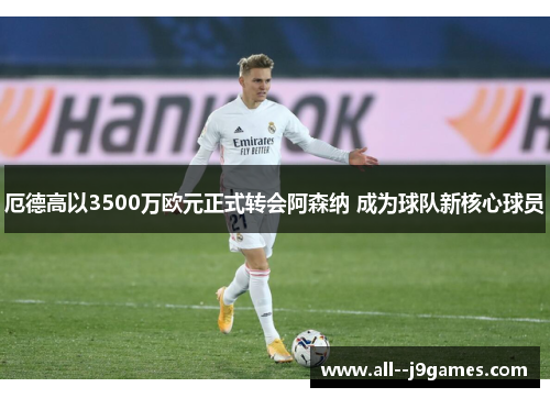 厄德高以3500万欧元正式转会阿森纳 成为球队新核心球员 厄德高以3500万欧元正式转会阿森纳 成为球队新核心球员