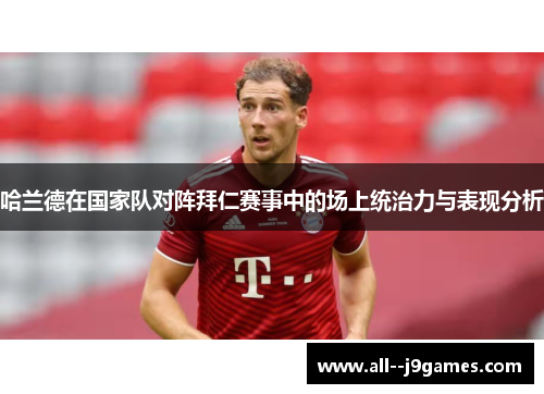 哈兰德在国家队对阵拜仁赛事中的场上统治力与表现分析 哈兰德在国家队对阵拜仁赛事中的场上统治力与表现分析