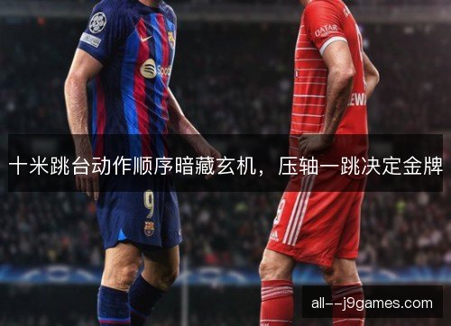 十米跳台动作顺序暗藏玄机，压轴一跳决定金牌